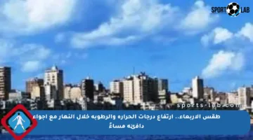 طقس الأربعاء.. ارتفاع درجات الحرارة والرطوبة خلال النهار مع أجواء دافئة مساءً